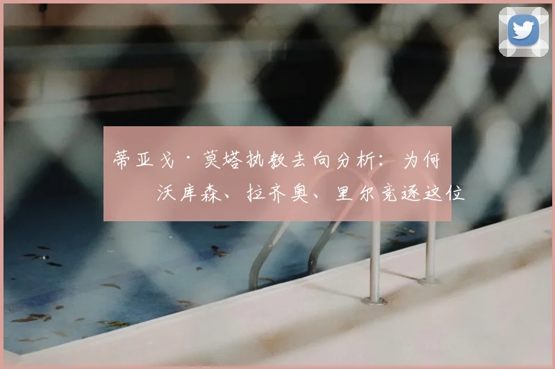 蒂亚戈·莫塔执教去向分析：为何勒沃库森、拉齐奥、里尔竞逐这位前尤文主帅？战术风格成关键
