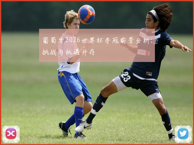 葡萄牙2026世界杯夺冠前景分析：挑战与机遇并存