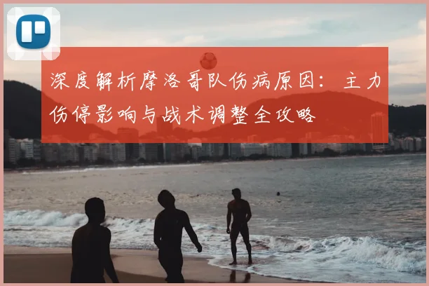 深度解析摩洛哥队伤病原因：主力伤停影响与战术调整全攻略
