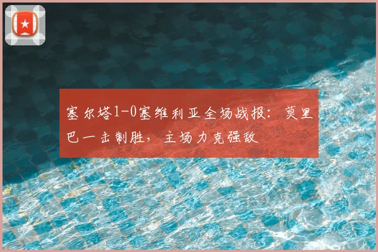 塞尔塔1-0塞维利亚全场战报：莫里巴一击制胜，主场力克强敌