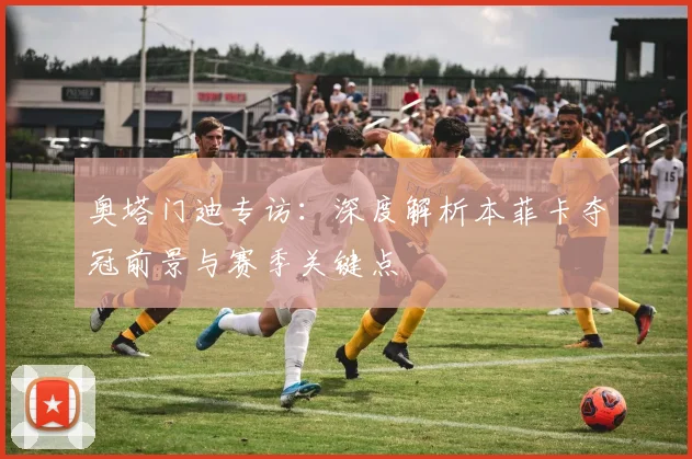 奥塔门迪专访:深度解析本菲卡夺冠前景与赛季关键点