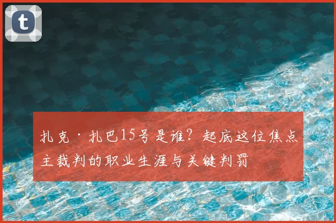 扎克·扎巴15号是谁？起底这位焦点主裁判的职业生涯与关键判罚