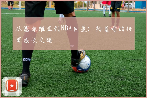 从塞尔维亚到NBA巨星:约基奇的传奇成长之路