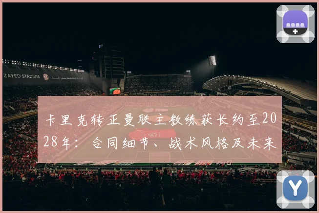 卡里克转正曼联主教练获长约至2028年:合同细节、战术风格及未来影响分析