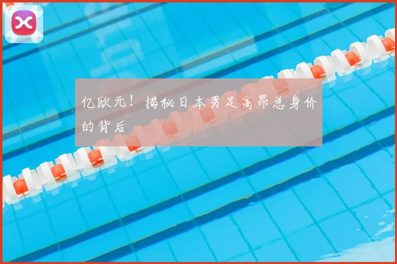 亿欧元！揭秘日本男足高昂总身价的背后
