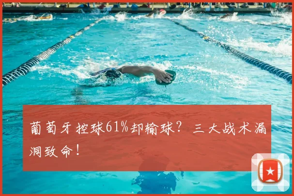 葡萄牙控球61%却输球?三大战术漏洞致命!