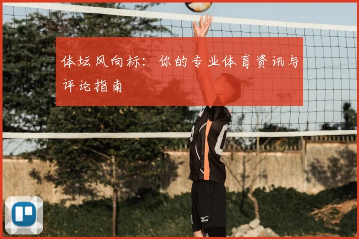 体坛风向标:你的专业体育资讯与评论指南