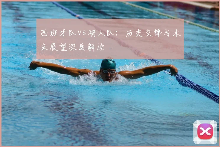 西班牙队vs湖人队:历史交锋与未来展望深度解读