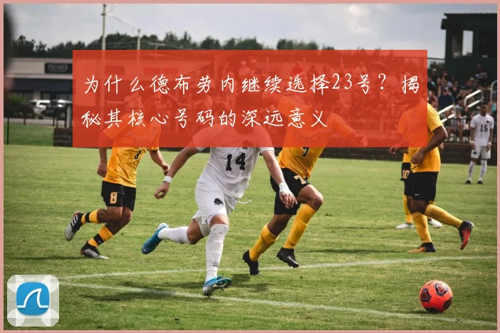 为什么德布劳内继续选择23号?揭秘其核心号码的深远意义