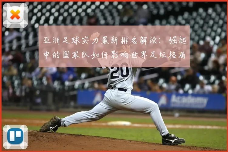 亚洲足球实力最新排名解读：崛起中的国家队如何影响世界足坛格局