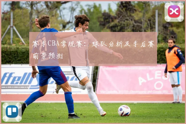 赛季CBA常规赛:球队分析及季后赛前景预测