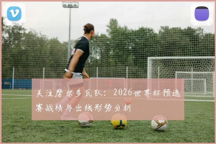 关注摩尔多瓦队：2026世界杯预选赛战绩与出线形势分析