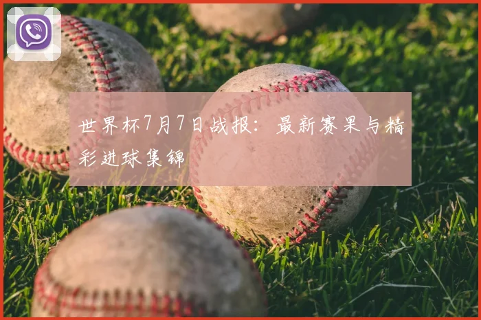 世界杯7月7日战报:最新赛果与精彩进球集锦