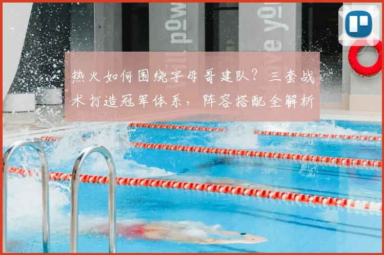 热火如何围绕字母哥建队？三套战术打造冠军体系，阵容搭配全解析