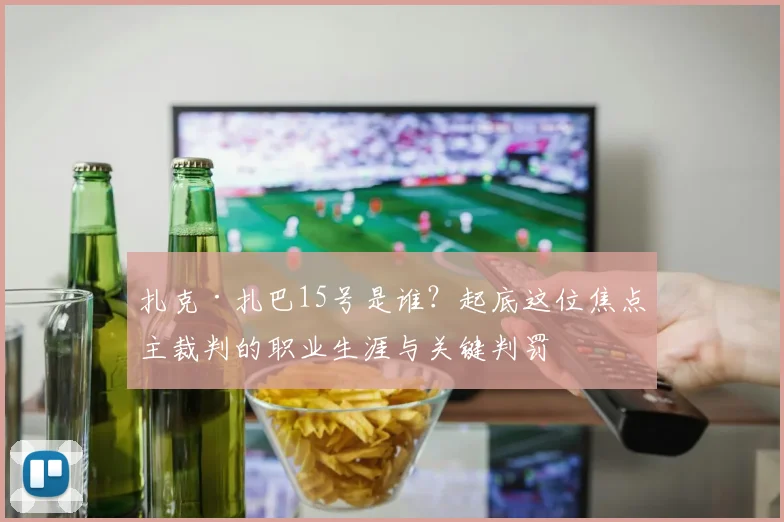 扎克·扎巴15号是谁？起底这位焦点主裁判的职业生涯与关键判罚