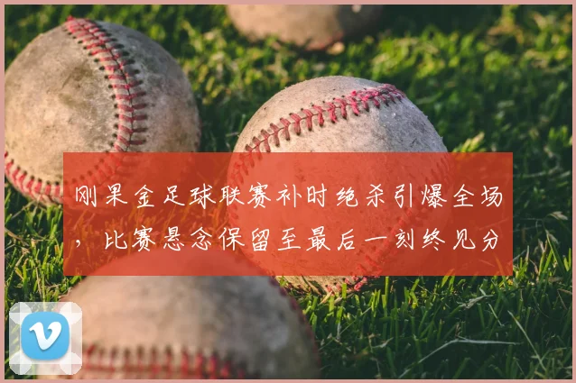 刚果金足球联赛补时绝杀引爆全场,比赛悬念保留至最后一刻终见分晓