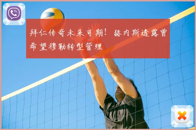 拜仁传奇未来可期!赫内斯透露曾希望穆勒转型管理
