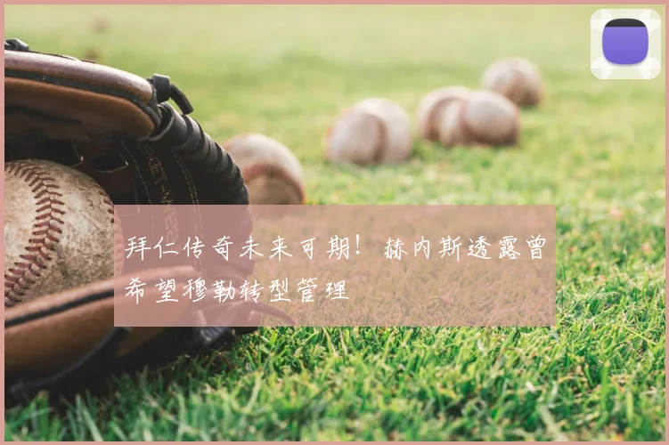 拜仁传奇未来可期!赫内斯透露曾希望穆勒转型管理