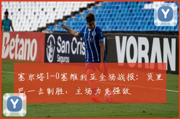 塞尔塔1-0塞维利亚全场战报：莫里巴一击制胜，主场力克强敌