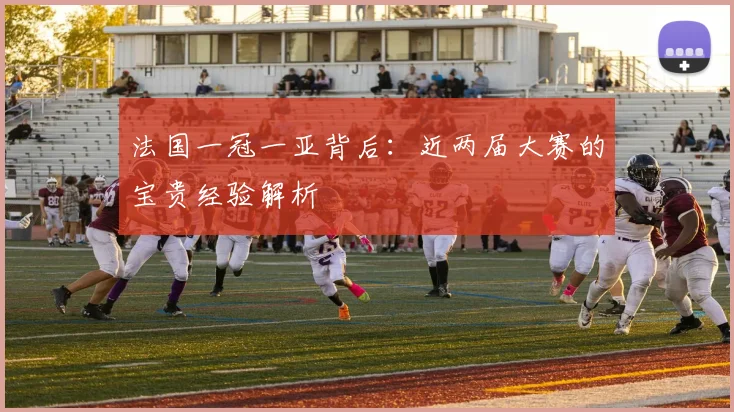 法国一冠一亚背后：近两届大赛的宝贵经验解析