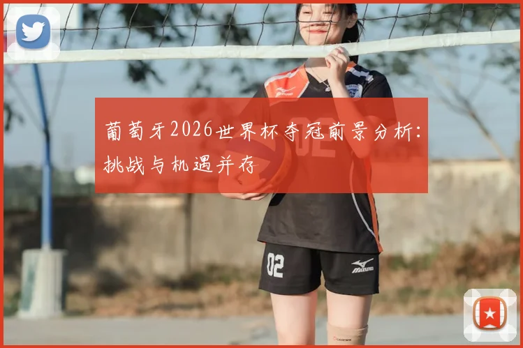 葡萄牙2026世界杯夺冠前景分析：挑战与机遇并存