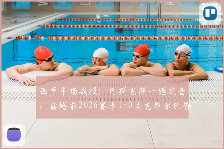 西甲半场战报:巴斯克斯一锤定音,赫塔菲2026赛季1-0力克毕尔巴鄂竞技,客队半场哑火原因几何