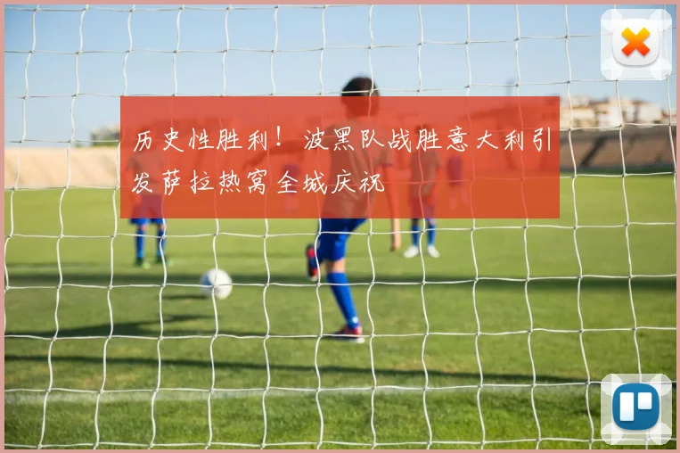 历史性胜利!波黑队战胜意大利引发萨拉热窝全城庆祝