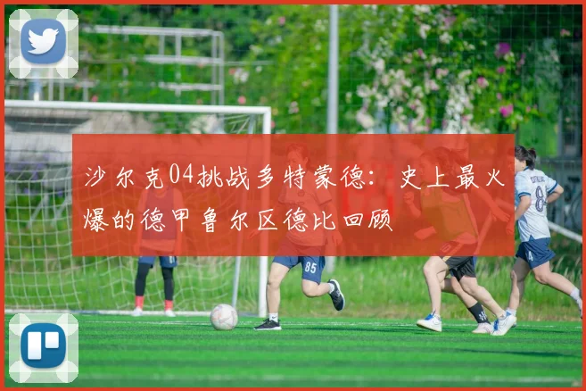 沙尔克04挑战多特蒙德：史上最火爆的德甲鲁尔区德比回顾