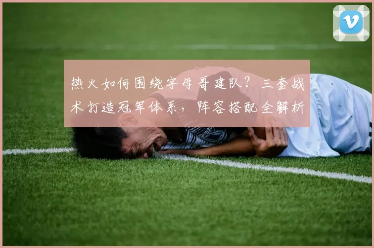 热火如何围绕字母哥建队?三套战术打造冠军体系,阵容搭配全解析