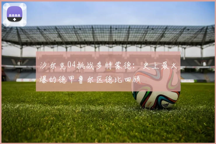 沙尔克04挑战多特蒙德:史上最火爆的德甲鲁尔区德比回顾